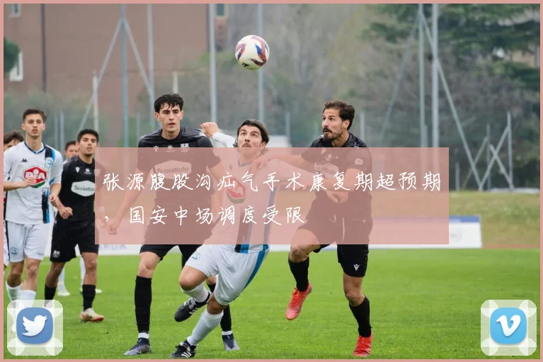 张源腹股沟疝气手术康复期超预期,国安中场调度受限