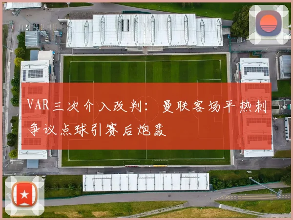 VAR三次介入改判：曼联客场平热刺争议点球引赛后炮轰
